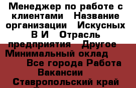 Менеджер по работе с клиентами › Название организации ­ Искусных В.И › Отрасль предприятия ­ Другое › Минимальный оклад ­ 19 000 - Все города Работа » Вакансии   . Ставропольский край,Лермонтов г.